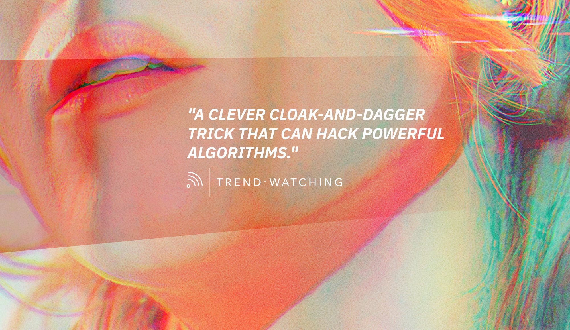 Campaign visual of a sun-drenched close-up with the Trend Watching quote "A clever cloak-and-dagger trick that can hack powerful algorithms."